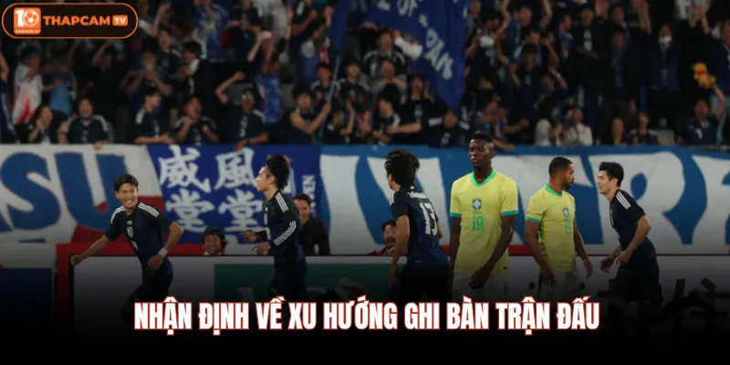 Brazil Vs Nhật Bản - Nhận Định Chi Tiết Vào Ngày 30/06 00:00 2 Nhận định về xu hướng ghi bàn trận đấu