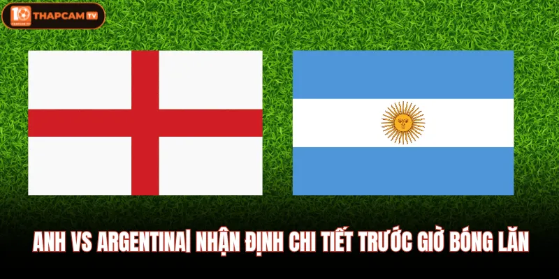 Anh vs Argentina| Nhận Định Chi Tiết Trước Giờ Bóng Lăn 1 Anh vs Argentina| Nhận Định Chi Tiết Trước Giờ Bóng Lăn