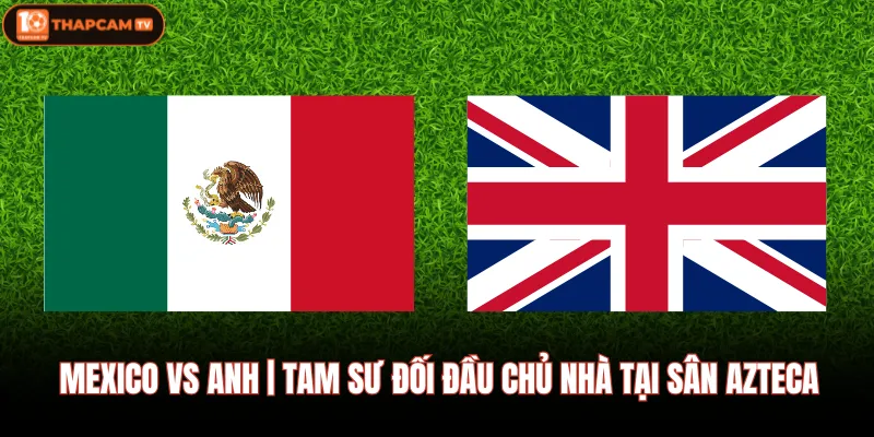Mexico Vs Anh | Tam Sư Đối Đầu Chủ Nhà Tại Sân Azteca 1 Mexico Vs Anh | Tam Sư Đối Đầu Chủ Nhà Tại Sân Azteca