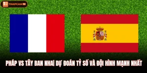 Pháp Vs Tây Ban Nha| Dự Đoán Tỷ Số Và Đội Hình Mạnh Nhất